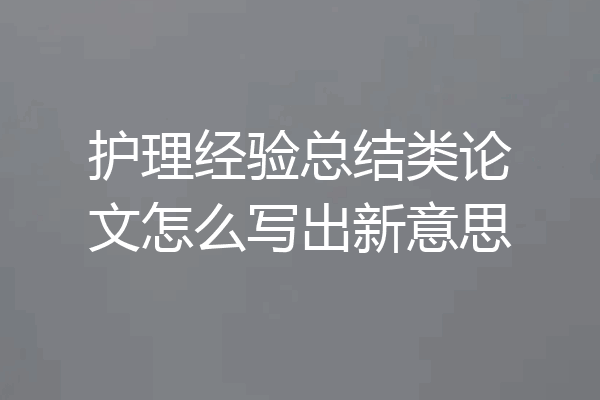 护理经验总结类论文怎么写出新意思