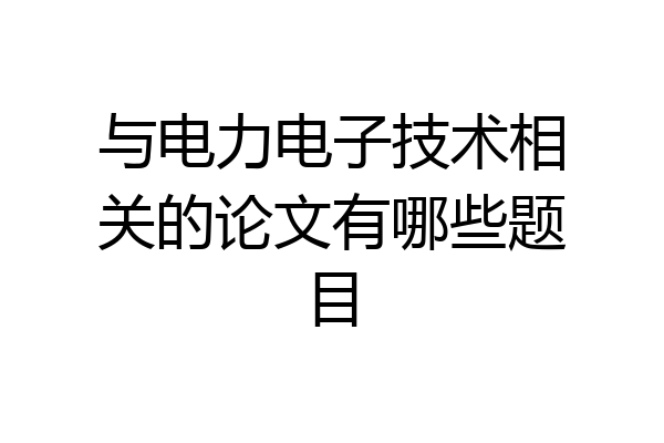 与电力电子技术相关的论文有哪些题目