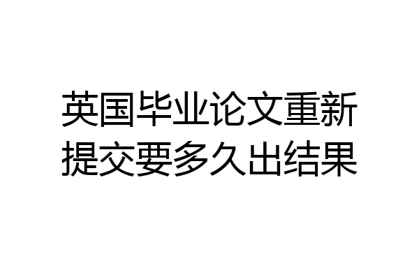 英国毕业论文重新提交要多久出结果