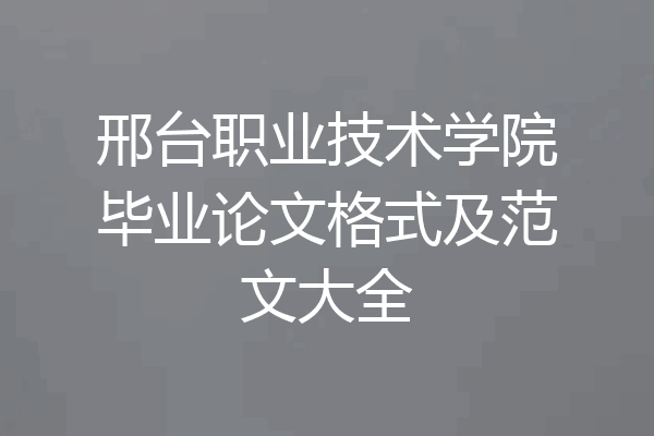 邢台职业技术学院毕业论文格式及范文大全
