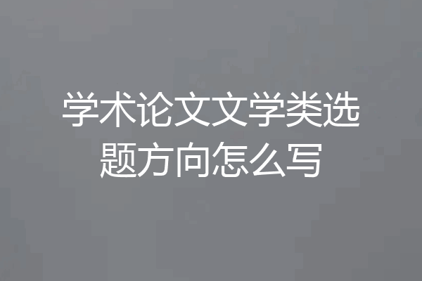 学术论文文学类选题方向怎么写
