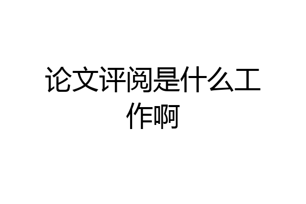 论文评阅是什么工作啊