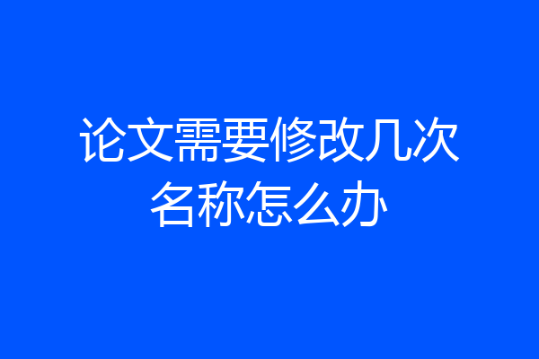 论文需要修改几次名称怎么办