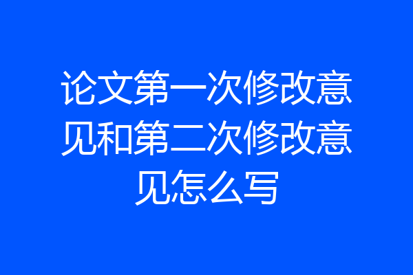 论文第一次修改意见和第二次修改意见怎么写