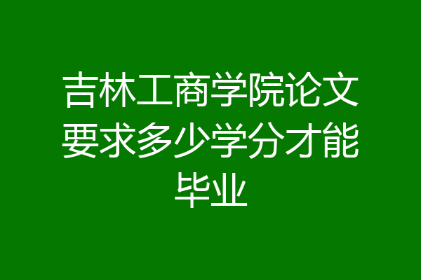 吉林工商学院论文要求多少学分才能毕业