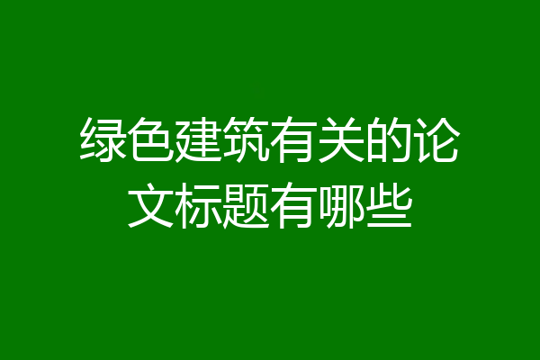 绿色建筑有关的论文标题有哪些