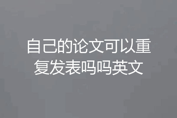 自己的论文可以重复发表吗吗英文