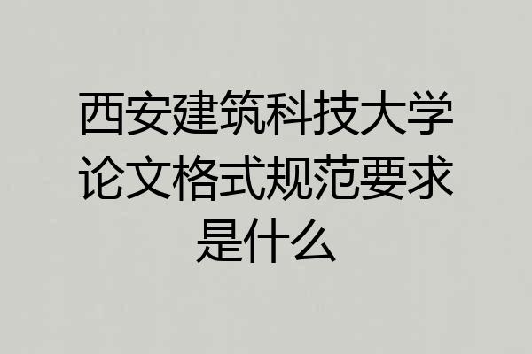 西安建筑科技大学论文格式规范要求是什么