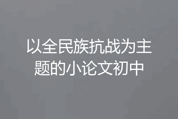 以全民族抗战为主题的小论文初中