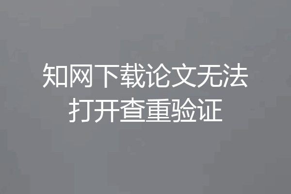知网下载论文无法打开查重验证