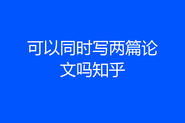 可以同时写两篇论文吗知乎