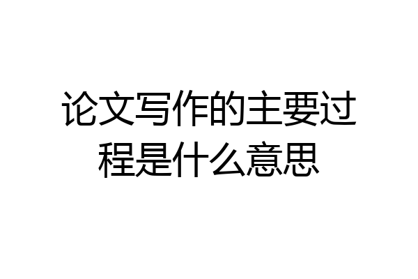 论文写作的主要过程是什么意思