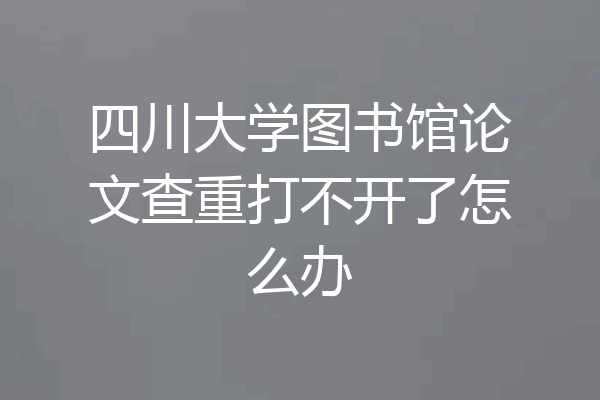 四川大学图书馆论文查重打不开了怎么办