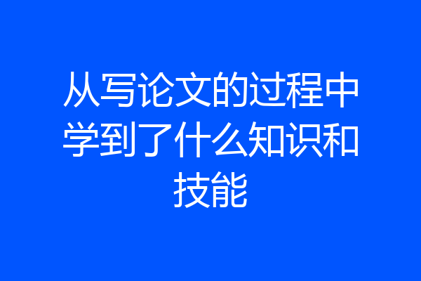 从写论文的过程中学到了什么知识和技能