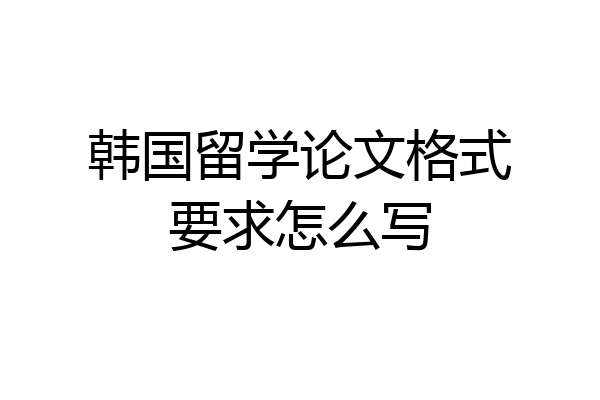韩国留学论文格式要求怎么写