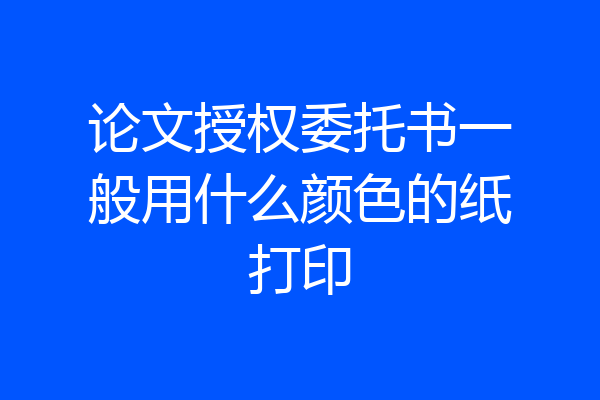 论文授权委托书一般用什么颜色的纸打印