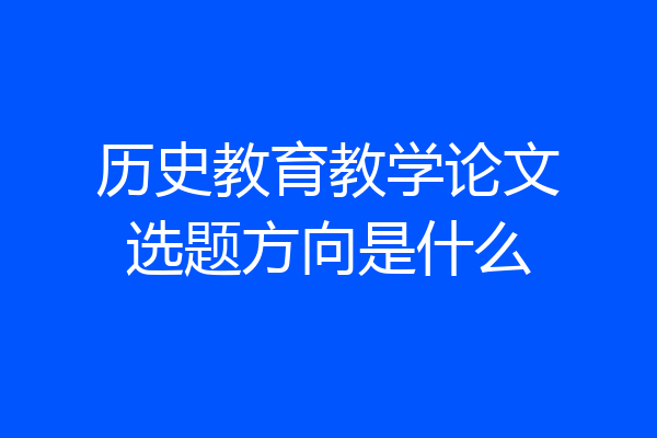 历史教育教学论文选题方向是什么