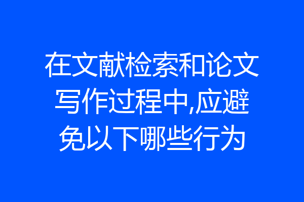 在文献检索和论文写作过程中,应避免以下哪些行为