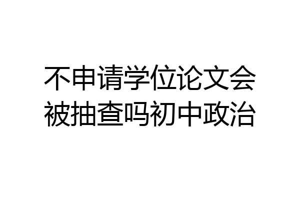 不申请学位论文会被抽查吗初中政治