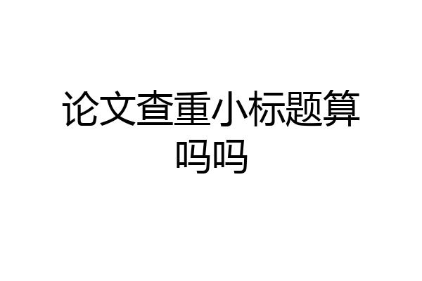 论文查重小标题算吗吗