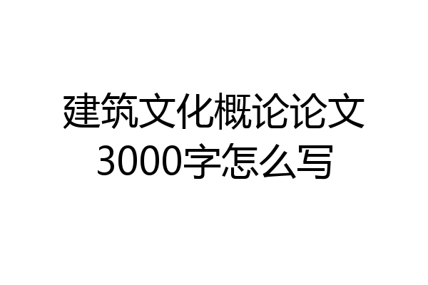建筑文化概论论文3000字怎么写