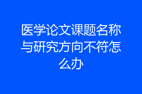 医学论文课题名称与研究方向不符怎么办