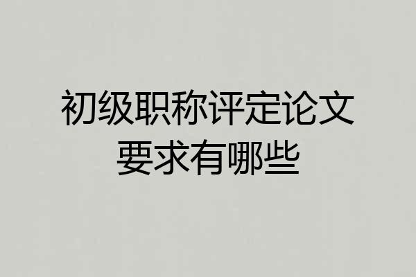 初级职称评定论文要求有哪些