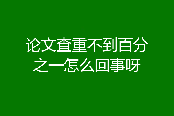论文查重不到百分之一怎么回事呀
