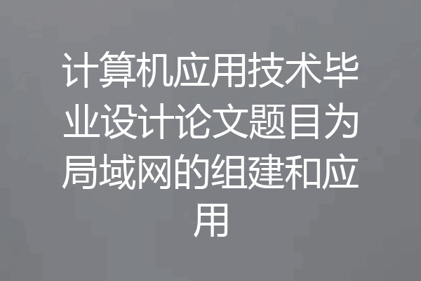 计算机应用技术毕业设计论文题目为局域网的组建和应用