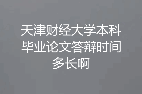 天津财经大学本科毕业论文答辩时间多长啊