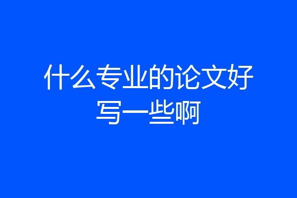 什么专业的论文好写一些啊