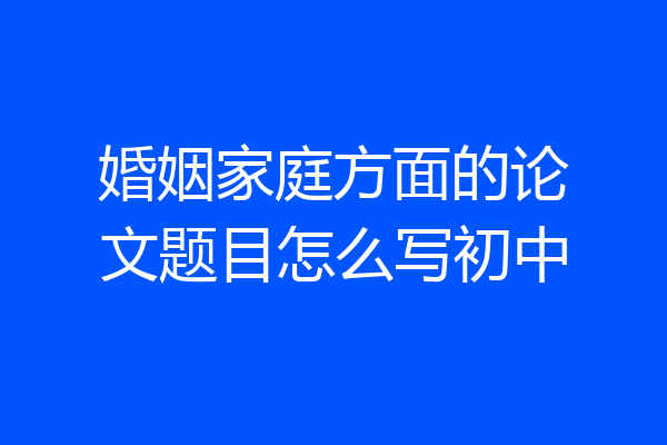 婚姻家庭方面的论文题目怎么写初中