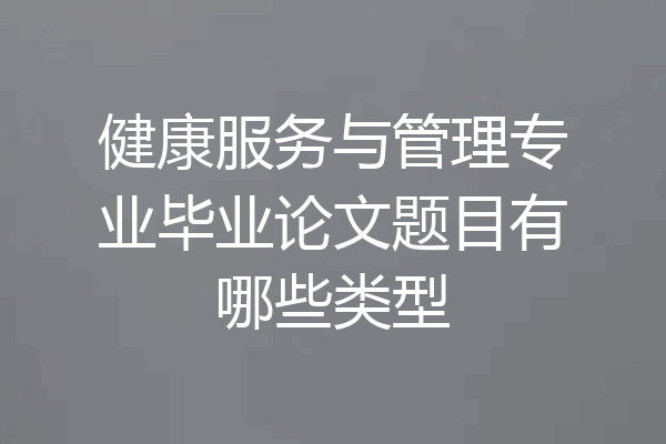 健康服务与管理专业毕业论文题目有哪些类型