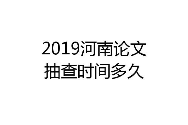2019河南论文抽查时间多久