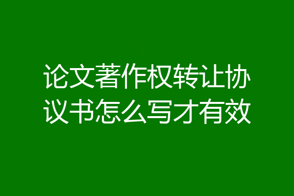 论文著作权转让协议书怎么写才有效