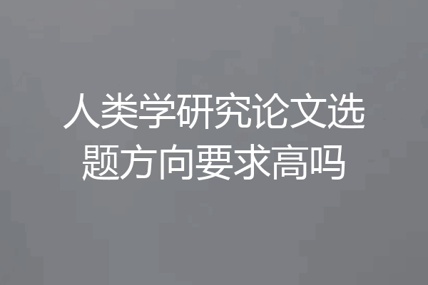 人类学研究论文选题方向要求高吗
