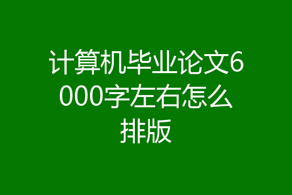 计算机毕业论文6000字左右怎么排版