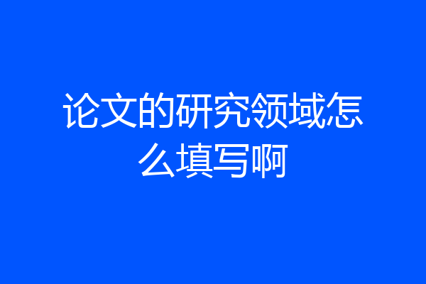 论文的研究领域怎么填写啊