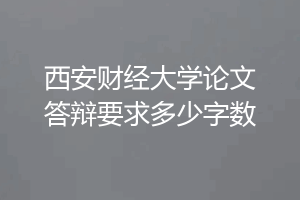 西安财经大学论文答辩要求多少字数