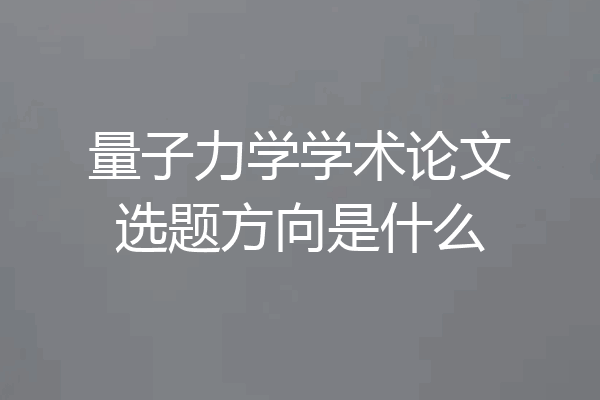量子力学学术论文选题方向是什么
