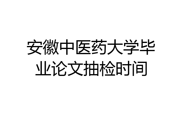 安徽中医药大学毕业论文抽检时间