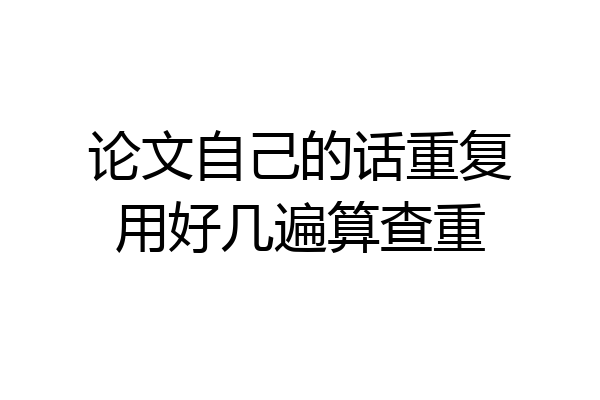 论文自己的话重复用好几遍算查重