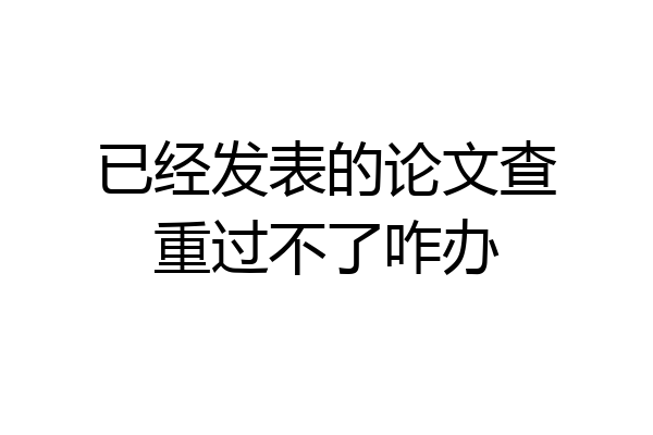 已经发表的论文查重过不了咋办