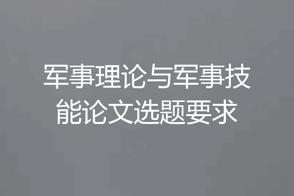 军事理论与军事技能论文选题要求