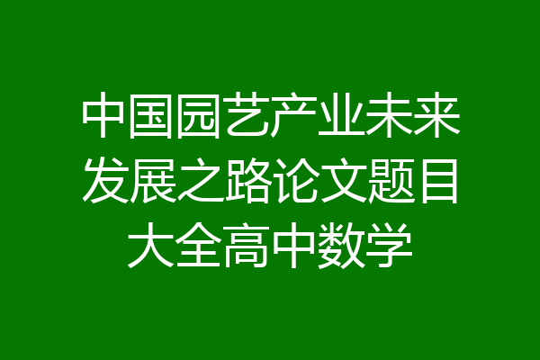 中国园艺产业未来发展之路论文题目大全高中数学