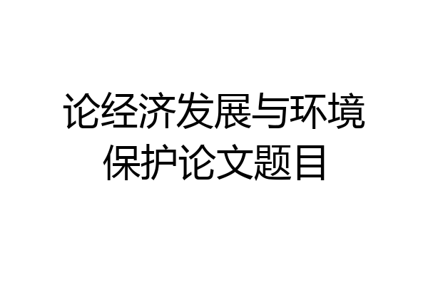 论经济发展与环境保护论文题目