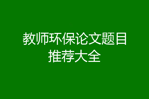 教师环保论文题目推荐大全