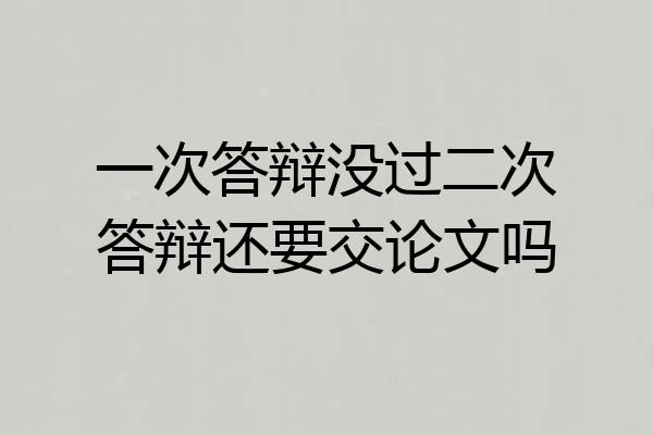 一次答辩没过二次答辩还要交论文吗