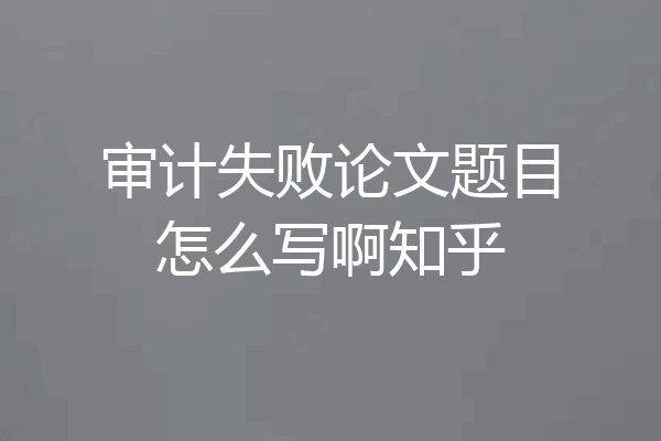 审计失败论文题目怎么写啊知乎