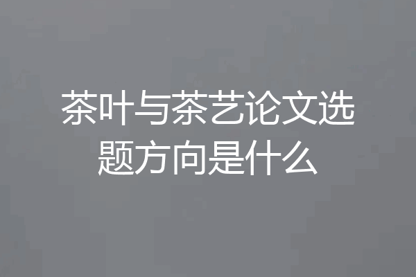 茶叶与茶艺论文选题方向是什么